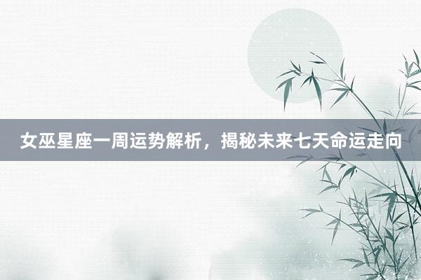 女巫星座一周运势解析，揭秘未来七天命运走向