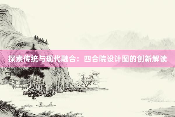 探索传统与现代融合：四合院设计图的创新解读